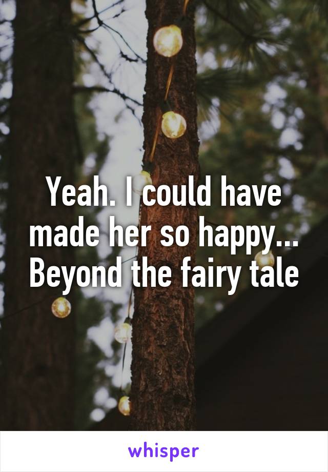 Yeah. I could have made her so happy... Beyond the fairy tale