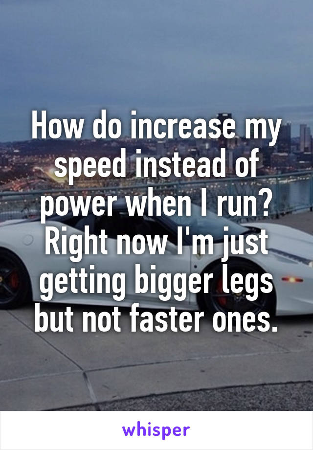 How do increase my speed instead of power when I run? Right now I'm just getting bigger legs but not faster ones.