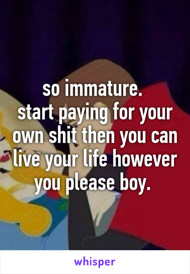 so immature. 
start paying for your own shit then you can live your life however you please boy. 