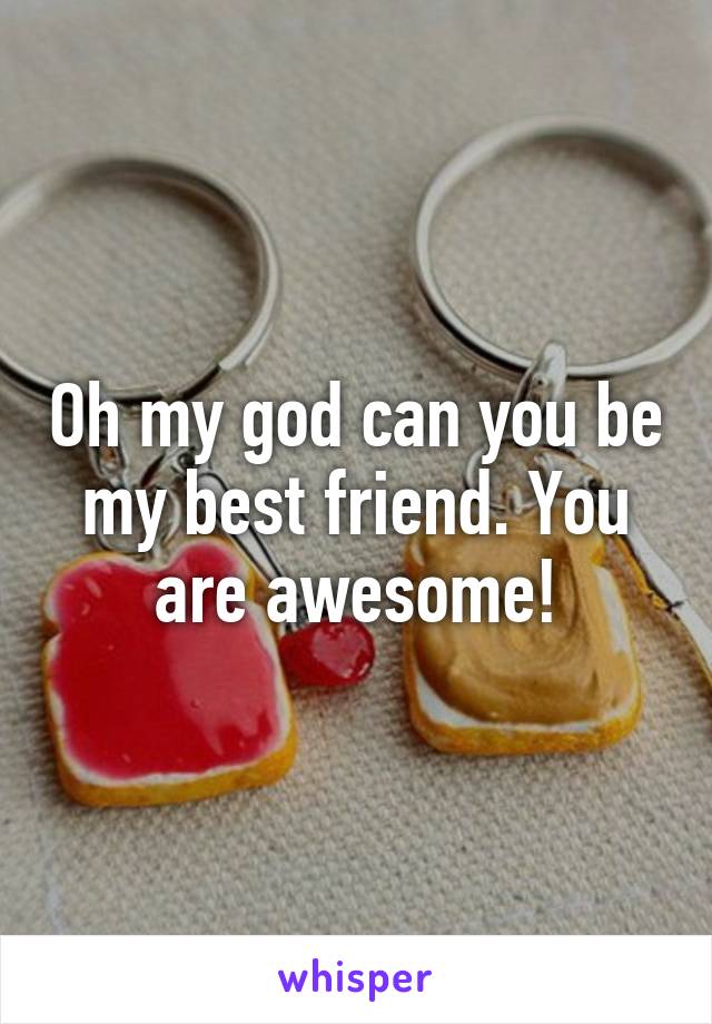 Oh my god can you be my best friend. You are awesome!