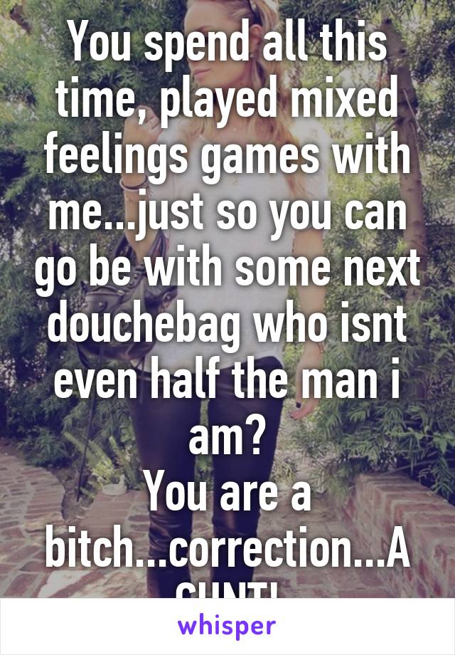 You spend all this time, played mixed feelings games with me...just so you can go be with some next douchebag who isnt even half the man i am?
You are a bitch...correction...A CUNT!