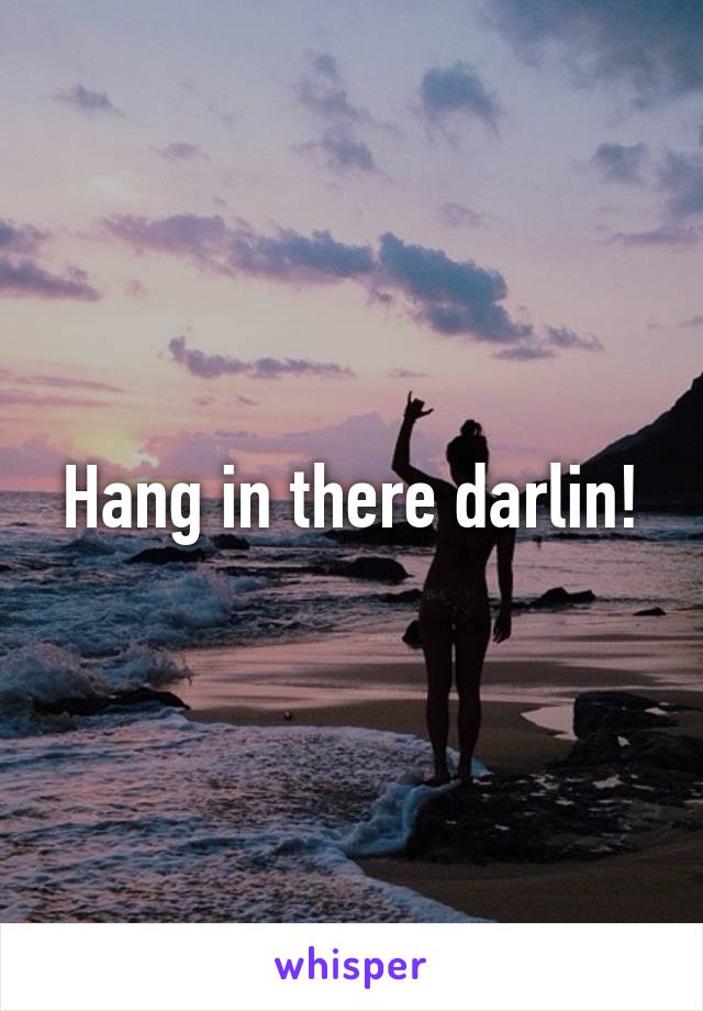 Hang in there darlin!