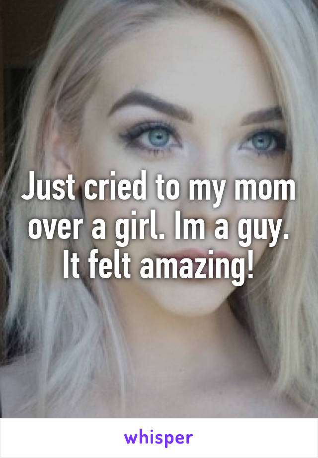 Just cried to my mom over a girl. Im a guy. It felt amazing!