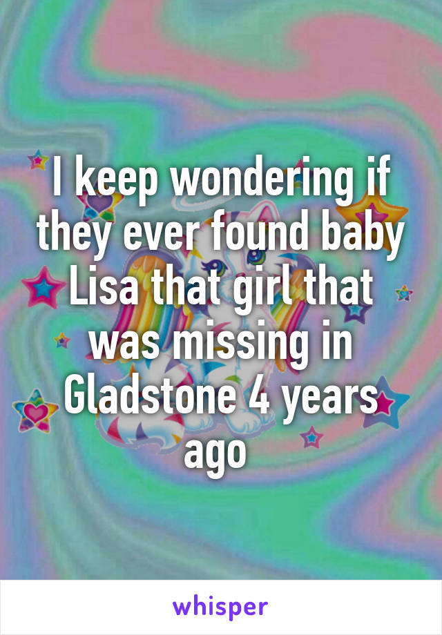 I keep wondering if they ever found baby Lisa that girl that was missing in Gladstone 4 years ago 