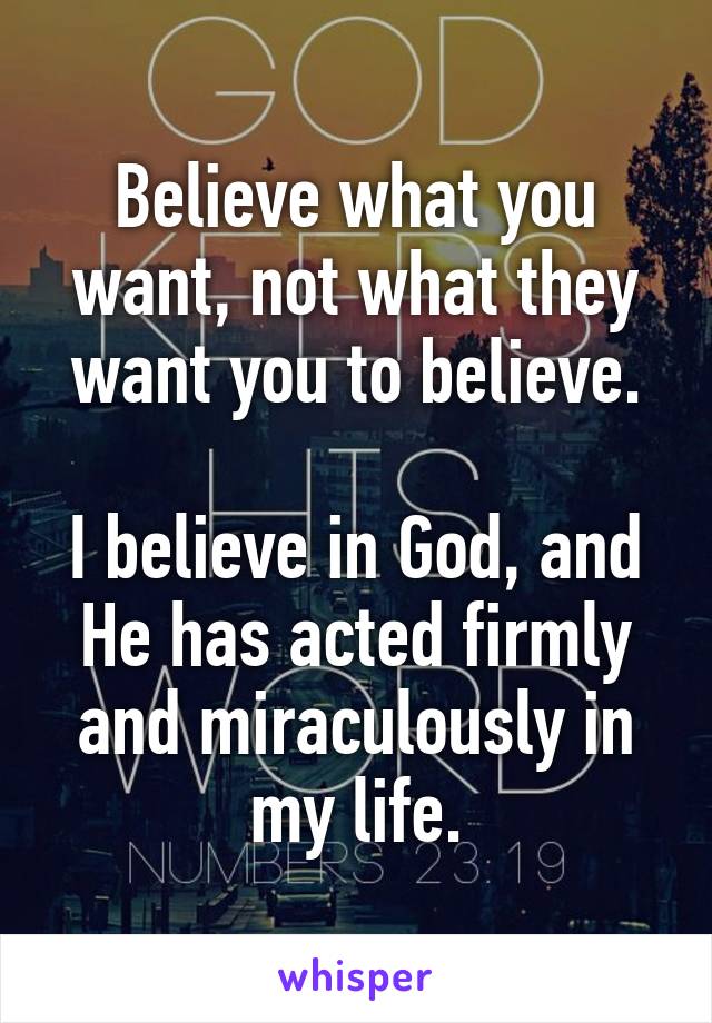 Believe what you want, not what they want you to believe.

I believe in God, and He has acted firmly and miraculously in my life.