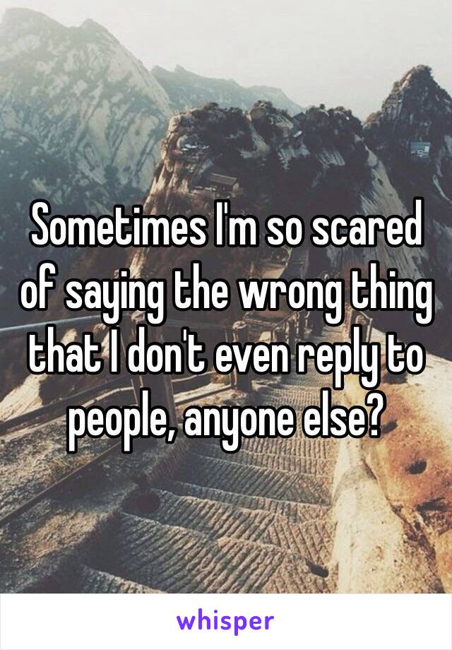 Sometimes I'm so scared of saying the wrong thing that I don't even reply to people, anyone else? 