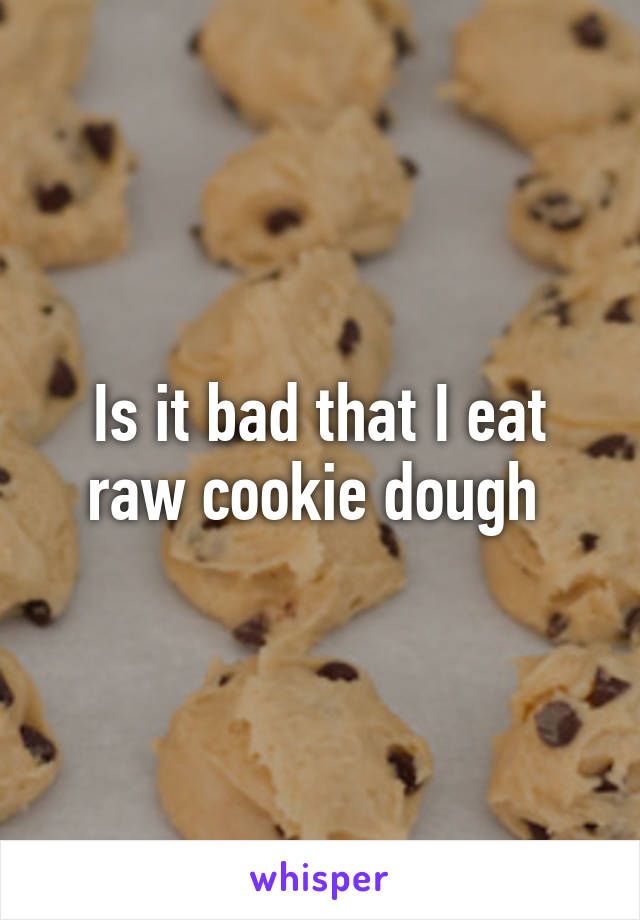 Is it bad that I eat raw cookie dough 