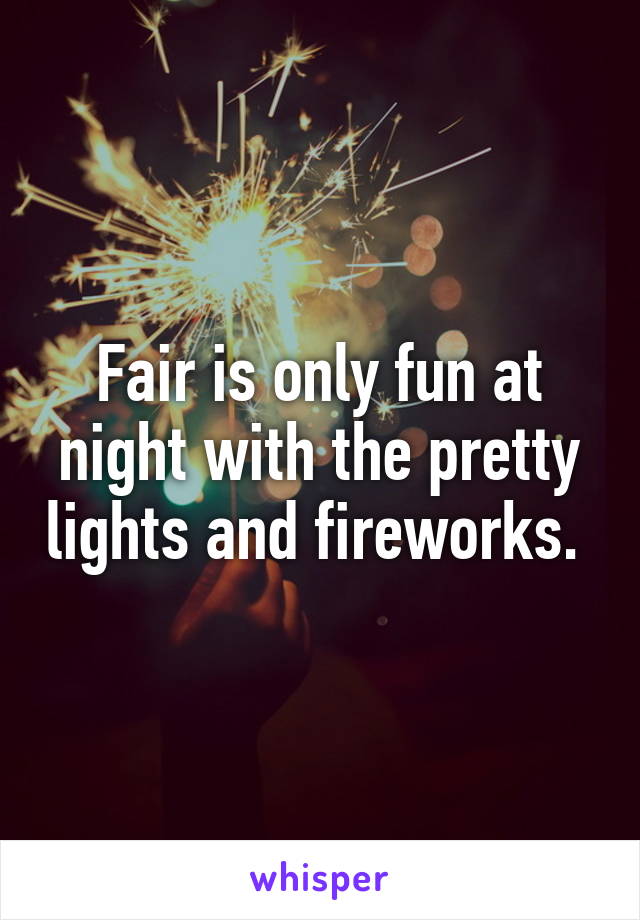 Fair is only fun at night with the pretty lights and fireworks. 