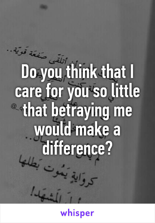 Do you think that I care for you so little that betraying me would make a difference?