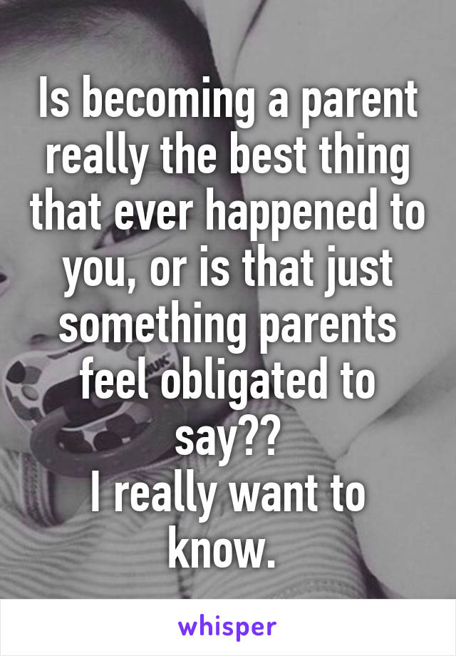 Is becoming a parent really the best thing that ever happened to you, or is that just something parents feel obligated to say??
I really want to know. 