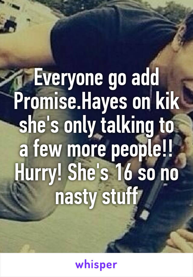 Everyone go add Promise.Hayes on kik she's only talking to a few more people!! Hurry! She's 16 so no nasty stuff