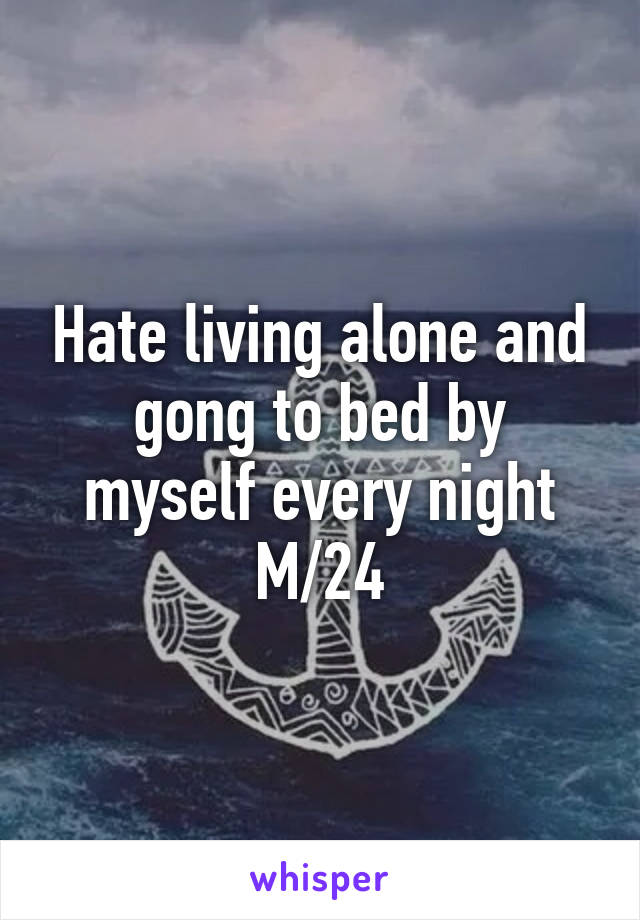 Hate living alone and gong to bed by myself every night M/24