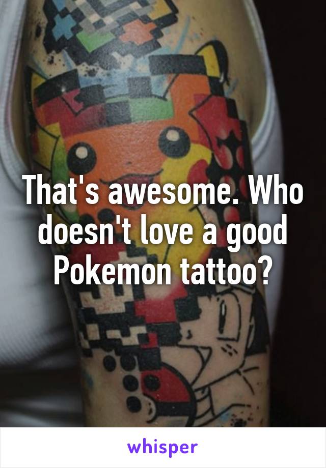 That's awesome. Who doesn't love a good Pokemon tattoo?