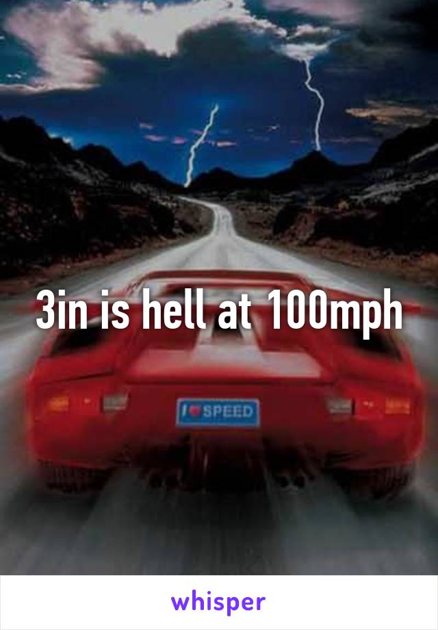 3in is hell at 100mph