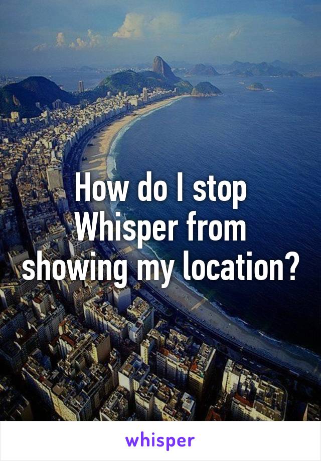 How do I stop Whisper from showing my location?