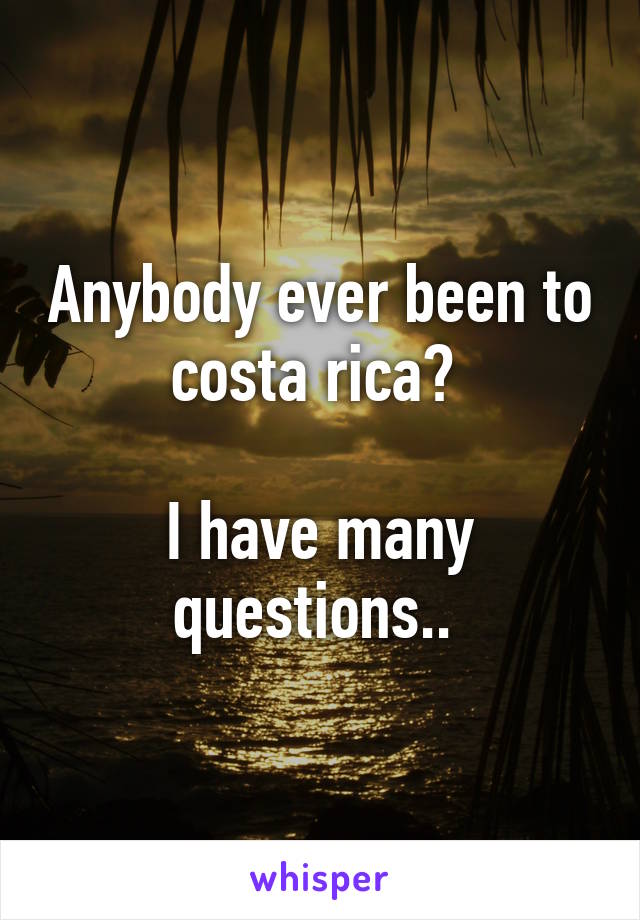 Anybody ever been to costa rica? 

I have many questions.. 