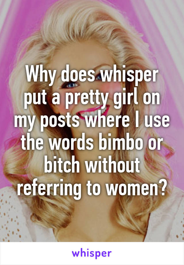 Why does whisper put a pretty girl on my posts where I use the words bimbo or bitch without referring to women?