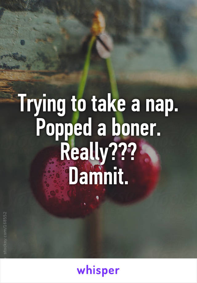 Trying to take a nap.
Popped a boner.
Really???
Damnit.