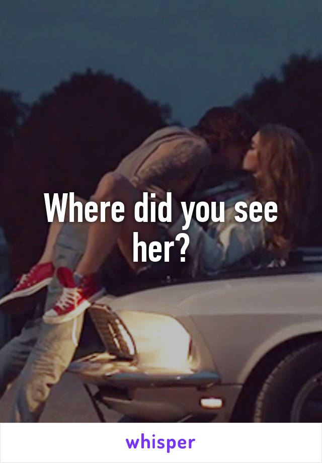 Where did you see her?