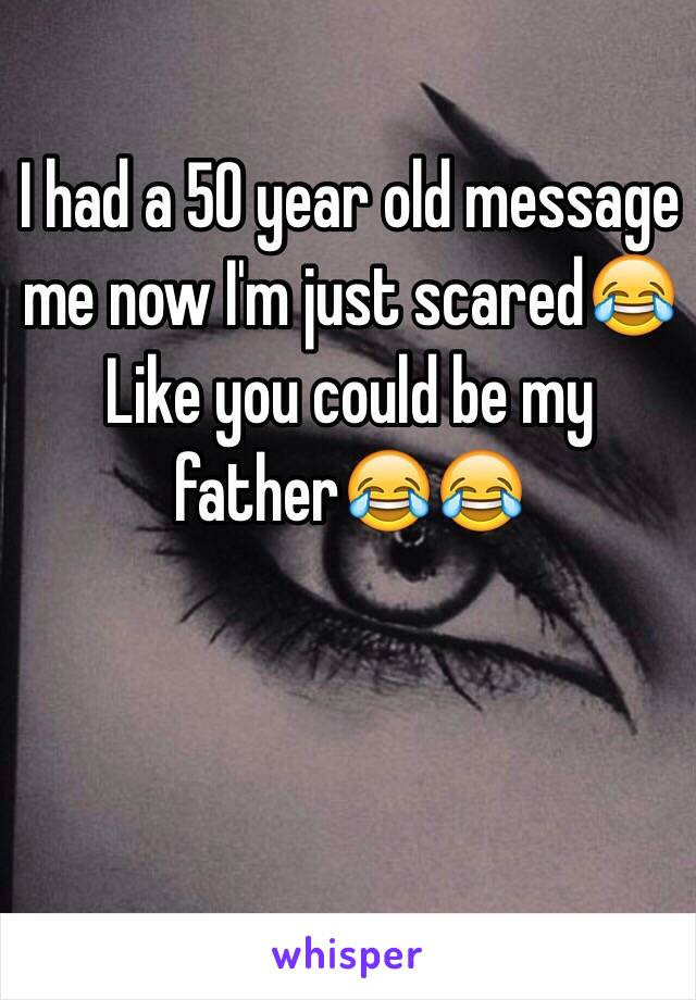 I had a 50 year old message me now I'm just scared😂
Like you could be my father😂😂
