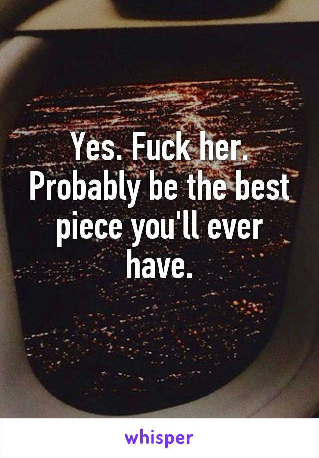 Yes. Fuck her.
Probably be the best piece you'll ever have.
