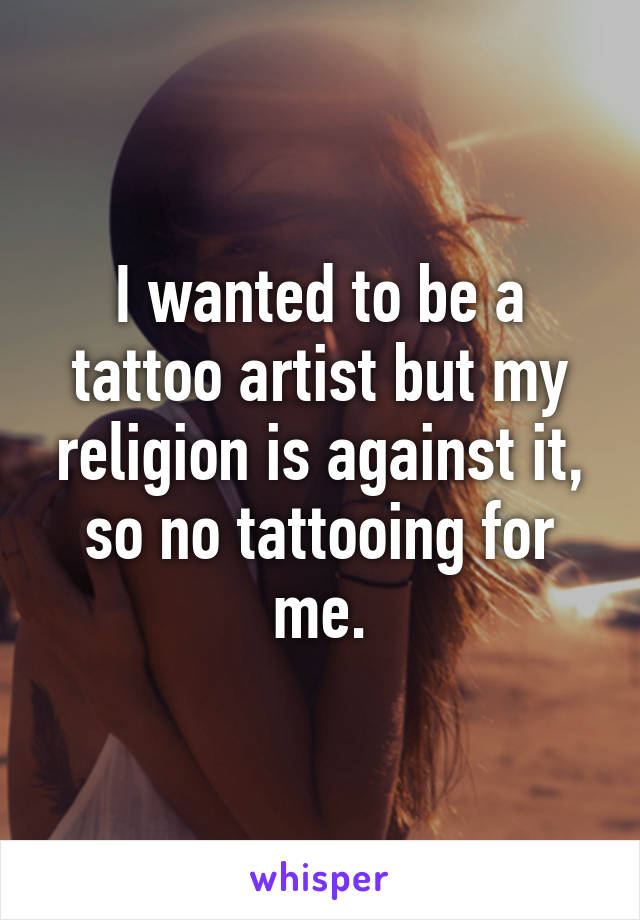 I wanted to be a tattoo artist but my religion is against it, so no tattooing for me.