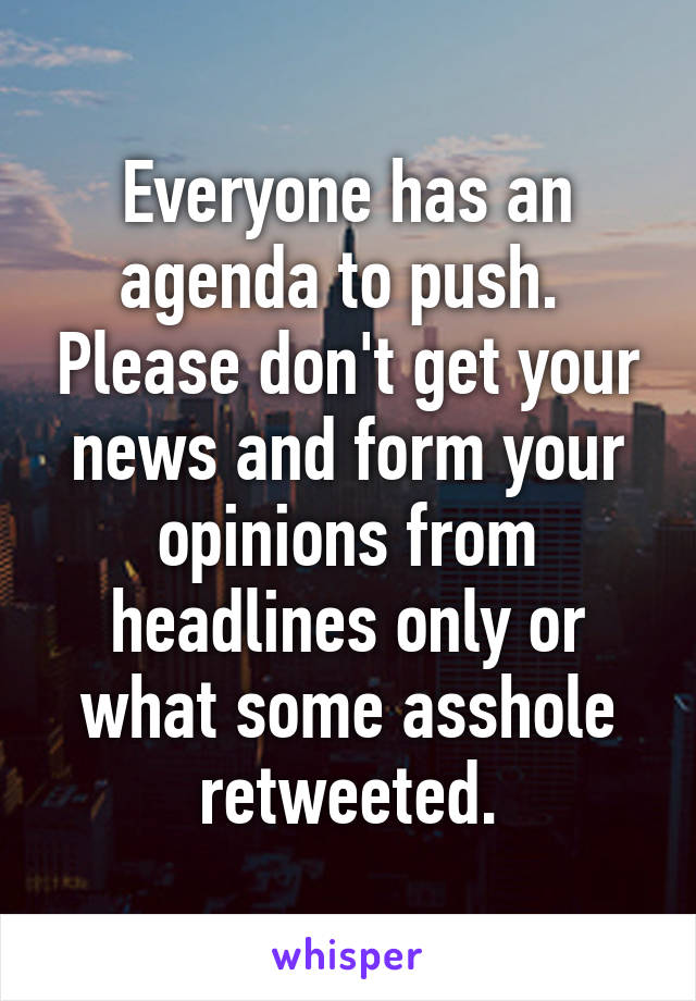 Everyone has an agenda to push.  Please don't get your news and form your opinions from headlines only or what some asshole retweeted.