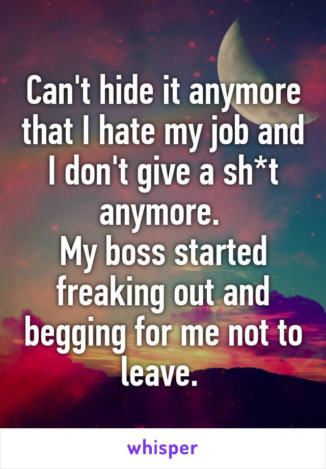 Can't hide it anymore that I hate my job and I don't give a sh*t anymore. 
My boss started freaking out and begging for me not to leave. 