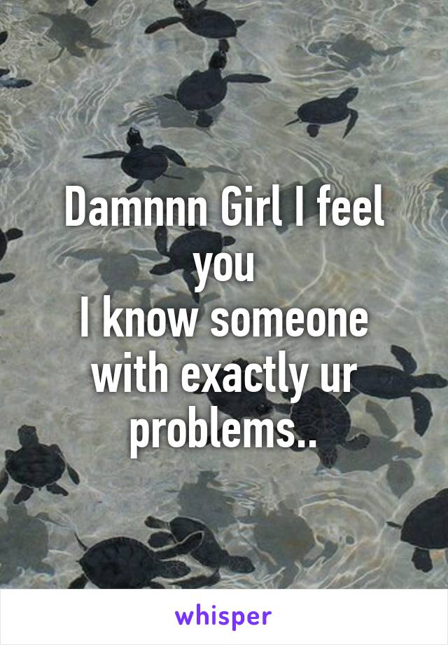 Damnnn Girl I feel you
I know someone with exactly ur problems..