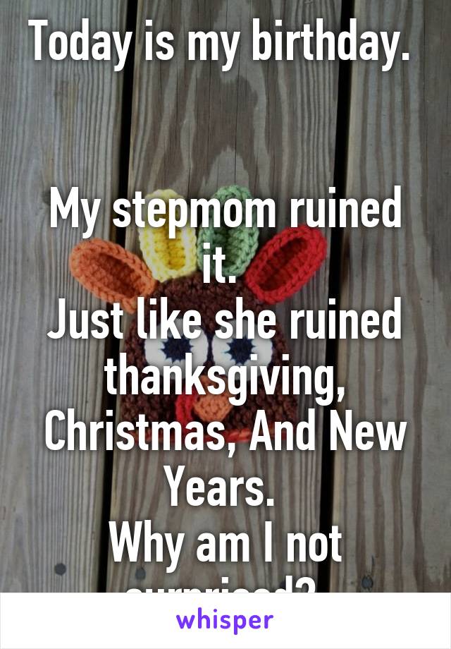 Today is my birthday. 


My stepmom ruined it. 
Just like she ruined thanksgiving, Christmas, And New Years. 
Why am I not surprised? 