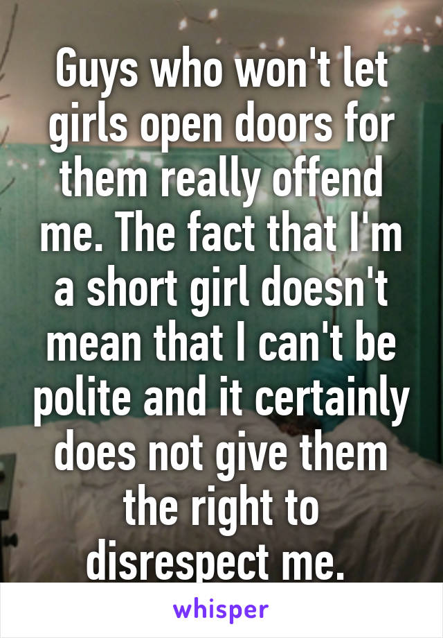 Guys who won't let girls open doors for them really offend me. The fact that I'm a short girl doesn't mean that I can't be polite and it certainly does not give them the right to disrespect me. 