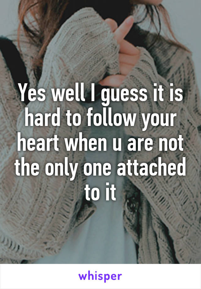 Yes well I guess it is hard to follow your heart when u are not the only one attached to it