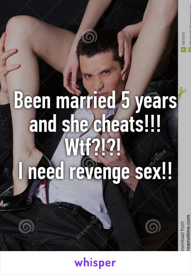 Been married 5 years and she cheats!!! Wtf?!?! 
I need revenge sex!!