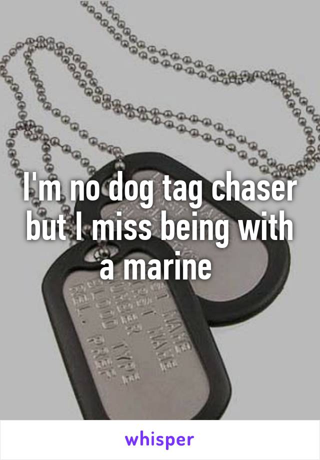 I'm no dog tag chaser but I miss being with a marine 