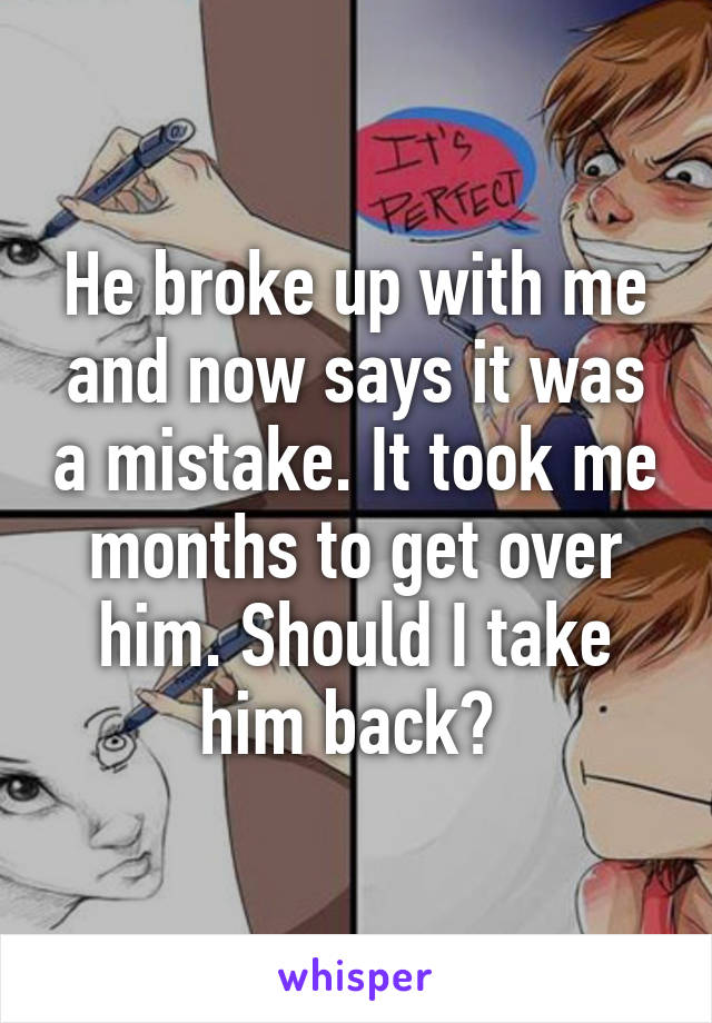 He broke up with me and now says it was a mistake. It took me months to get over him. Should I take him back? 