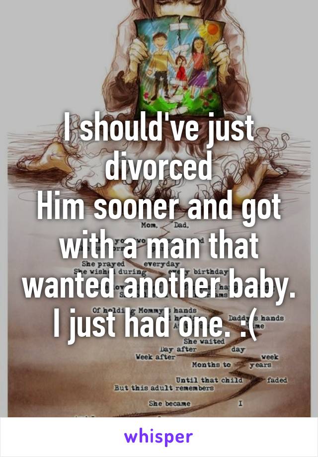 I should've just divorced
Him sooner and got with a man that wanted another baby. I just had one. :( 