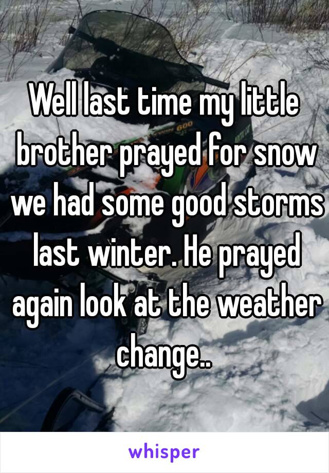 Well last time my little brother prayed for snow we had some good storms last winter. He prayed again look at the weather change.. 