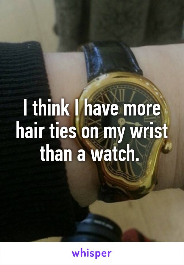 I think I have more hair ties on my wrist than a watch. 