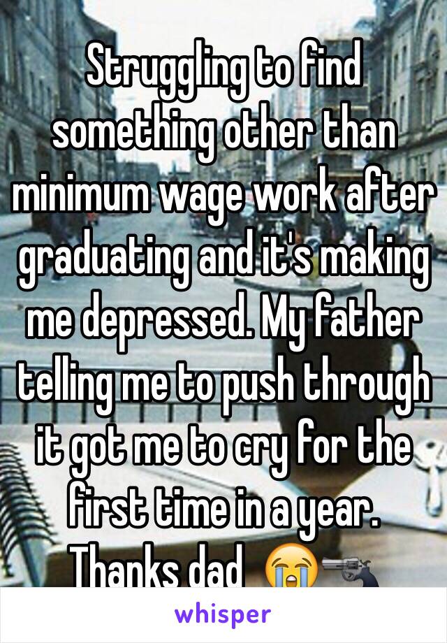 Struggling to find something other than minimum wage work after graduating and it's making me depressed. My father telling me to push through it got me to cry for the first time in a year. Thanks dad  😭🔫