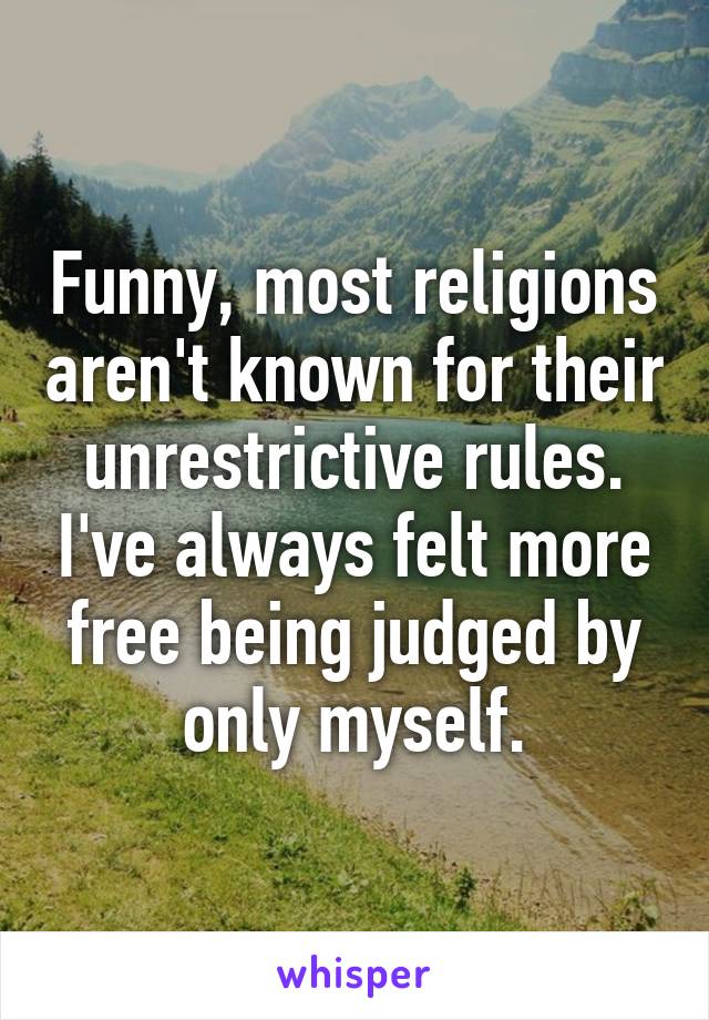 Funny, most religions aren't known for their unrestrictive rules. I've always felt more free being judged by only myself.