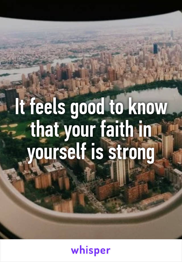 It feels good to know that your faith in yourself is strong