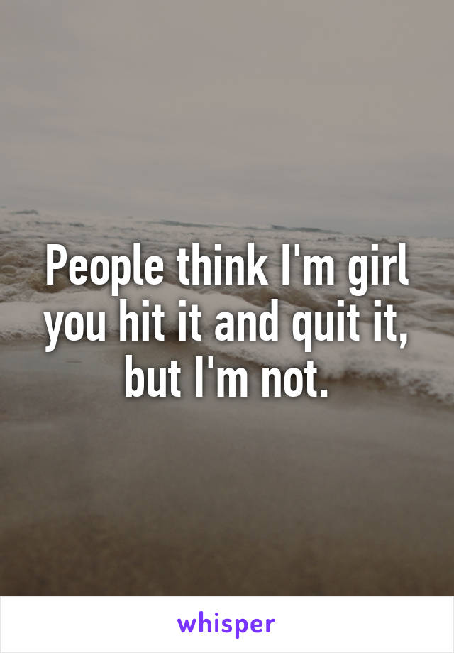 People think I'm girl you hit it and quit it, but I'm not.