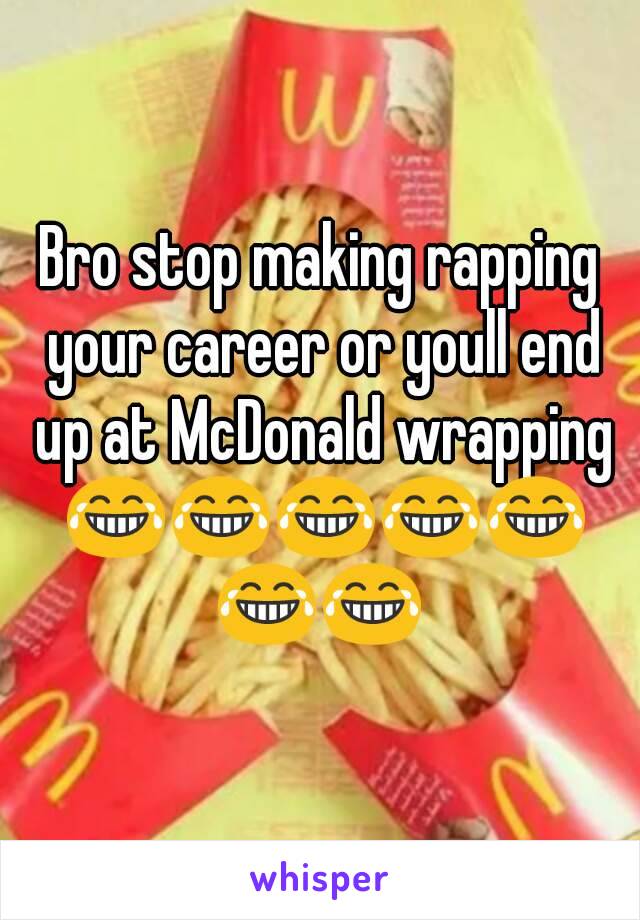 Bro stop making rapping your career or youll end up at McDonald wrapping 😂😂😂😂😂😂😂