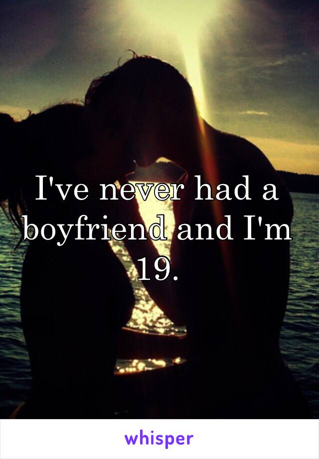 I've never had a boyfriend and I'm 19. 