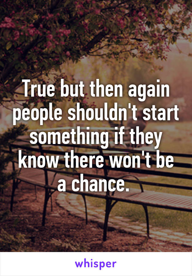 True but then again people shouldn't start something if they know there won't be a chance. 