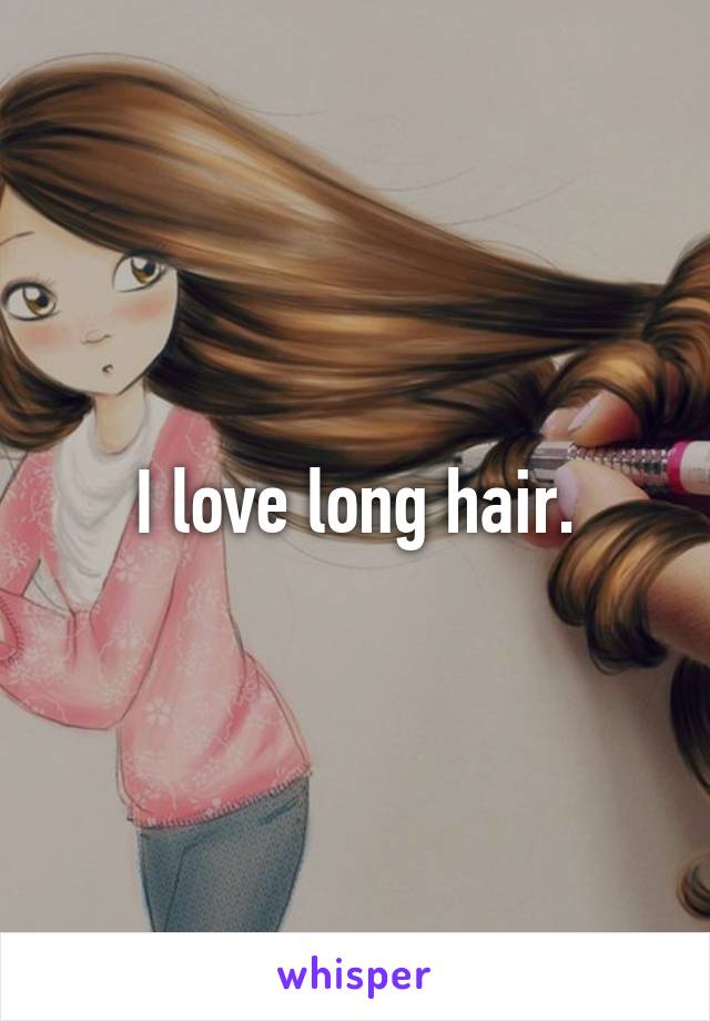 I love long hair.