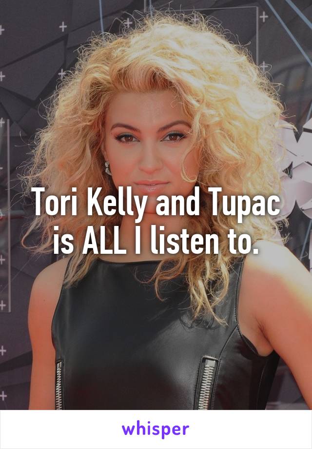 Tori Kelly and Tupac is ALL I listen to.