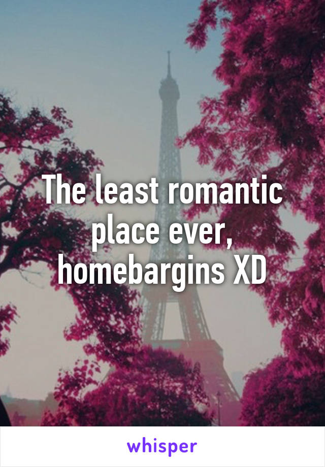 The least romantic place ever, homebargins XD