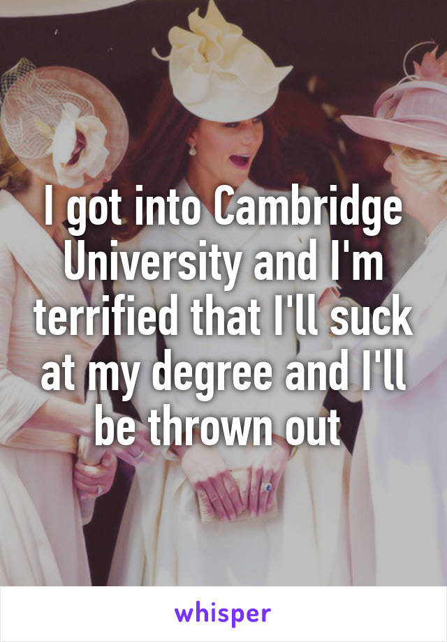 I got into Cambridge University and I'm terrified that I'll suck at my degree and I'll be thrown out 