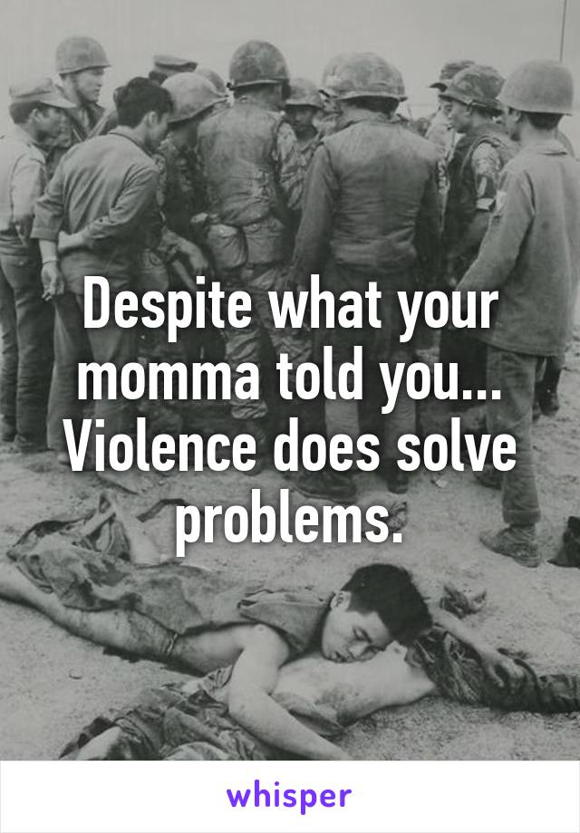 Despite what your momma told you... Violence does solve problems.